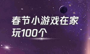 春节小游戏在家玩100个