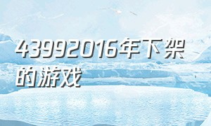 43992016年下架的游戏