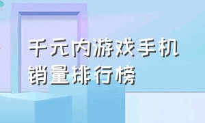 千元内游戏手机销量排行榜（千元内游戏手机销量排行榜前十）