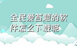 全民爱答题的软件怎么下载呢