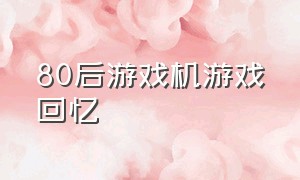 80后游戏机游戏回忆（80年的游戏机游戏内容）