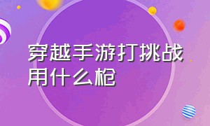 穿越手游打挑战用什么枪