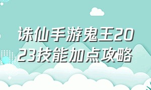 诛仙手游鬼王2023技能加点攻略