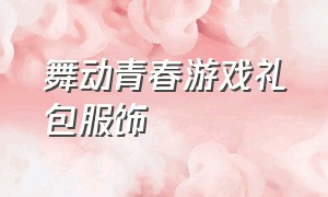 舞动青春游戏礼包服饰（舞动青春游戏怎么下载苹果）