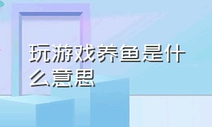 玩游戏养鱼是什么意思（打游戏养鱼）