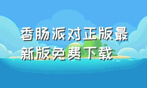 香肠派对正版最新版免费下载（香肠派对最新版免费安全下载）