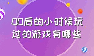 00后的小时候玩过的游戏有哪些