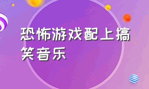 恐怖游戏配上搞笑音乐