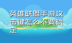 英雄联盟手游攻击键怎么不要锁定