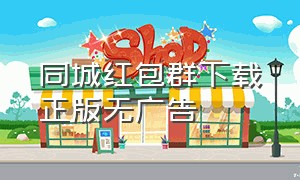 同城红包群下载正版无广告（同城红包群下载最新版）