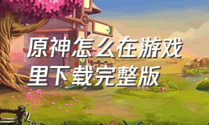 原神怎么在游戏里下载完整版