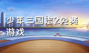 少年三国志2免费游戏（少年三国志2破解版）