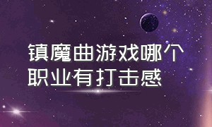 镇魔曲游戏哪个职业有打击感（镇魔曲端游平民玩家玩哪个职业好）