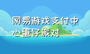 网易游戏支付中心蛋仔派对（网易 蛋仔派对）