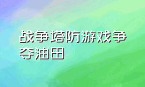 战争塔防游戏争夺油田（战争塔防游戏争夺油田怎么玩）