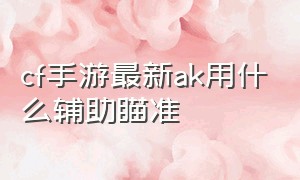 cf手游最新ak用什么辅助瞄准（cf手游ak扫射用什么辅助瞄准）