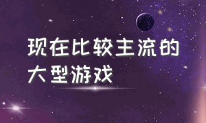 现在比较主流的大型游戏