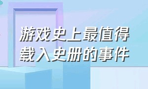 游戏史上最值得载入史册的事件