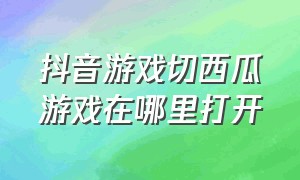 抖音游戏切西瓜游戏在哪里打开