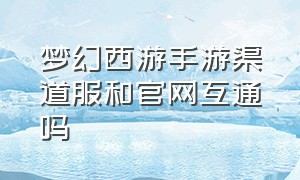 梦幻西游手游渠道服和官网互通吗