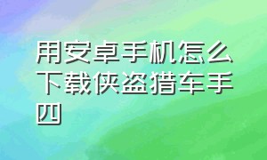 用安卓手机怎么下载侠盗猎车手四