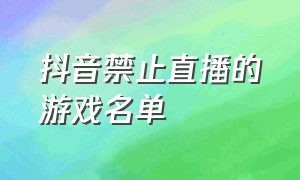 抖音禁止直播的游戏名单