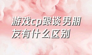 游戏cp跟谈男朋友有什么区别