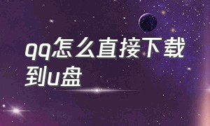 qq怎么直接下载到u盘（qq里的大文件怎么直接下载到u盘里）