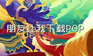 朋友让我下载POP（靠近我pop）