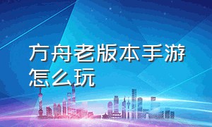 方舟老版本手游怎么玩（方舟手游怎么下载各个版本）