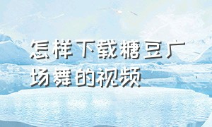 怎样下载糖豆广场舞的视频