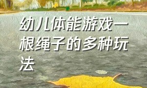 幼儿体能游戏一根绳子的多种玩法