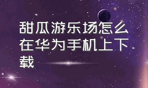 甜瓜游乐场怎么在华为手机上下载（甜瓜游乐场正版下载无广告中文）