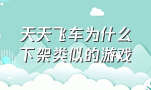 天天飞车为什么下架类似的游戏