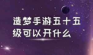 造梦手游五十五级可以开什么（造梦西游四手游60级后会有些什么）