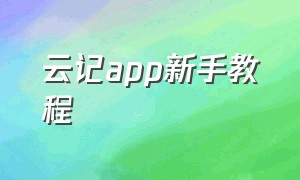 云记app新手教程（云记app新手教程怎么用）