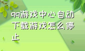 qq游戏中心自动下载游戏怎么停止