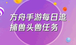 方舟手游每日追捕兽头兽任务