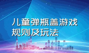 儿童弹瓶盖游戏规则及玩法