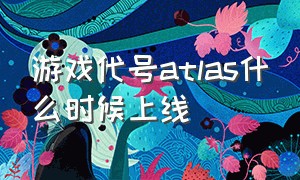 游戏代号atlas什么时候上线（代号atlas网易游戏官网）