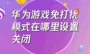 华为游戏免打扰模式在哪里设置关闭（华为游戏免打扰模式在哪里设置关闭呢）