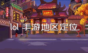 lol 手游地区定位（lol手游定位如何定在别的城市）