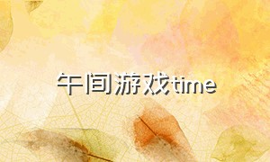 午间游戏time（办公室午间游戏排行榜）