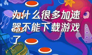 为什么很多加速器不能下载游戏了（为什么加速器检测不到下载的游戏）