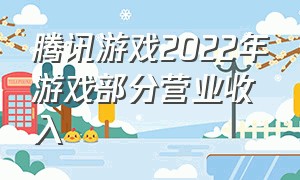腾讯游戏2022年游戏部分营业收入（2021下半年腾讯游戏收入排行榜）