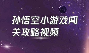 孙悟空小游戏闯关攻略视频（孙悟空小游戏闯关攻略图）