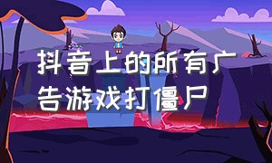 抖音上的所有广告游戏打僵尸（抖音打广告的小游戏）