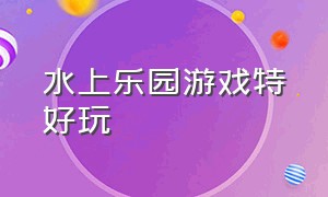 水上乐园游戏特好玩