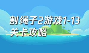 割绳子2游戏1-13关卡攻略（割绳子2全部关卡攻略面包房）