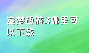 造梦西游3哪里可以下载（造梦西游3官方下载）